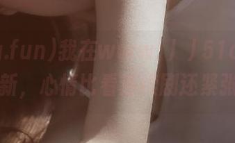 我在www.//51cg.fun等更新，心情比看连续剧还紧张……
