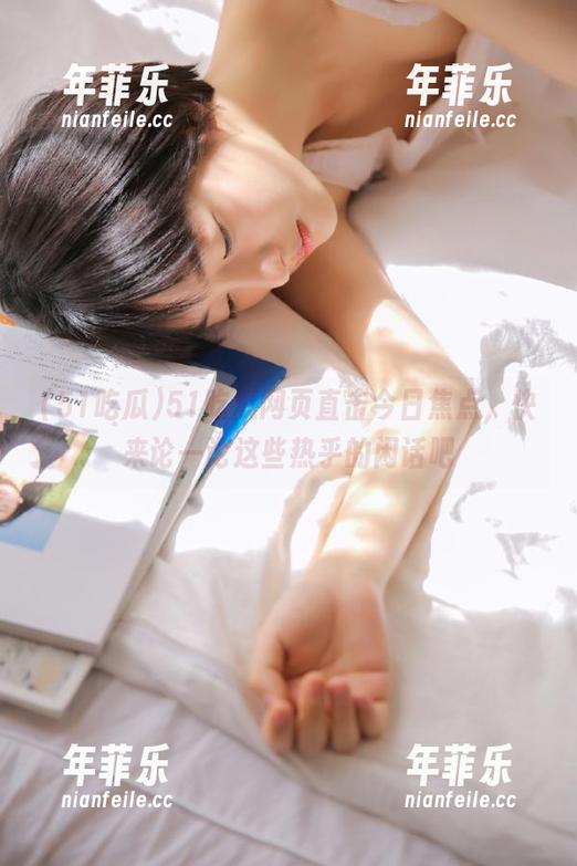 51吃瓜 51吃瓜网页直击今日焦点,快来论一论这些热乎的闲话吧