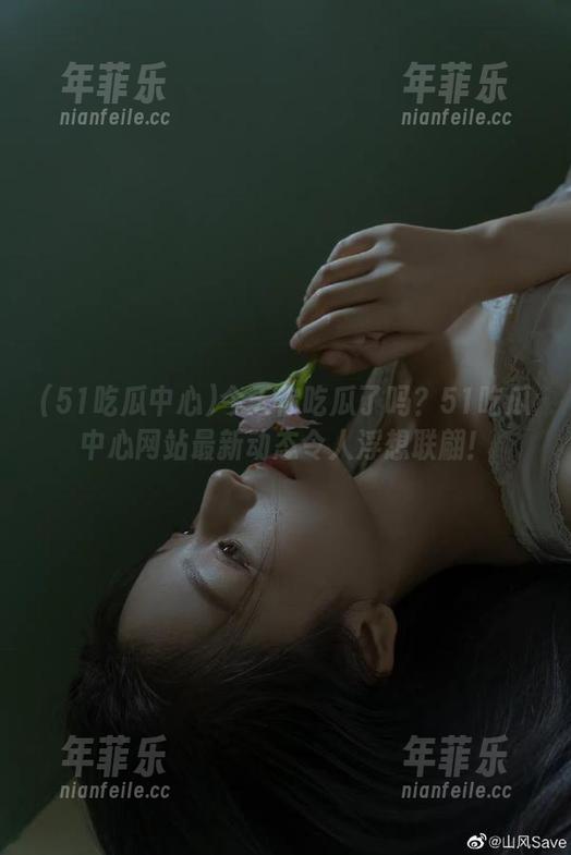 今天你吃瓜了吗？51吃瓜中心网站最新动态令人浮想联翩！