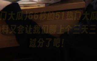 66秒的51热门大瓜视频,今天的料又会让我们聊上个三天三夜,太过分了吧!
