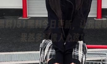 51黑料今日更新，让我惊叹的瓜果然多到撩人心弦！