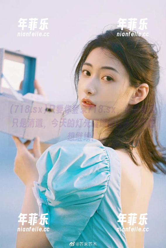 只要你登录718.sx，谁说吃瓜只是消遣，今天的灯光璀璨得让人忍不住想继续！