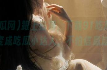 跟上热潮，下载91吃瓜网，30秒变成吃瓜小达人，不怕信息过时！