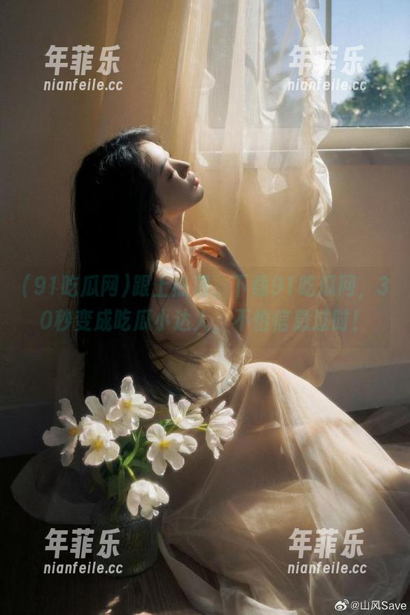 跟上热潮，下载91吃瓜网，30秒变成吃瓜小达人，不怕信息过时！