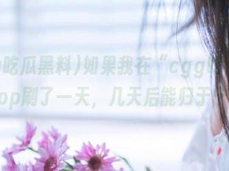 如果我在“cgg吃瓜黑料”app刷了一天,几天后能归于宁静?
