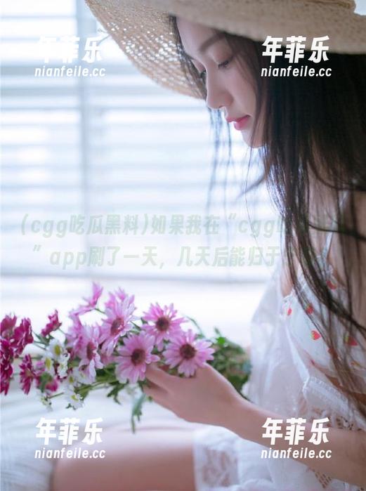 cgg吃瓜黑料 如果我在“cgg吃瓜黑料”app刷了一天,几天后能归于宁静?