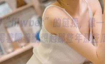 “hlwbet”的链接,像一碗热汤,喝着喝着就想起那些年那些瓜!