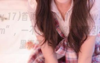 首页，神奇的“www.17.c346com”，一不小心就被深深吸引，头脑里满是八卦风暴！