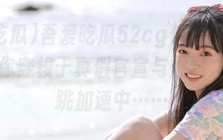 吾爱吃瓜52cg传送门,随时随地带你穿梭于真假官宣与爆料之间,心跳加速中……