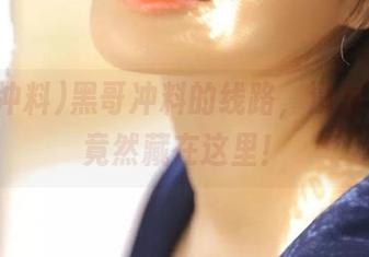 黑哥冲料的线路,没想到入口竟然藏在这里!